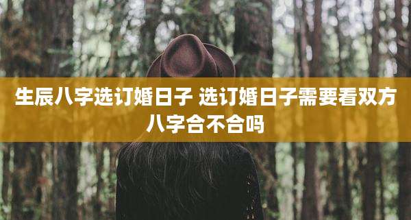生辰八字选订婚日子 选订婚日子需要看双方八字合不合吗