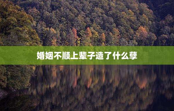 婚姻不顺上辈子造了什么孽