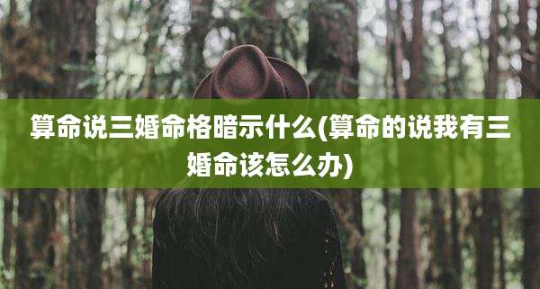 算命说三婚命格暗示什么(算命的说我有三婚命该怎么办)