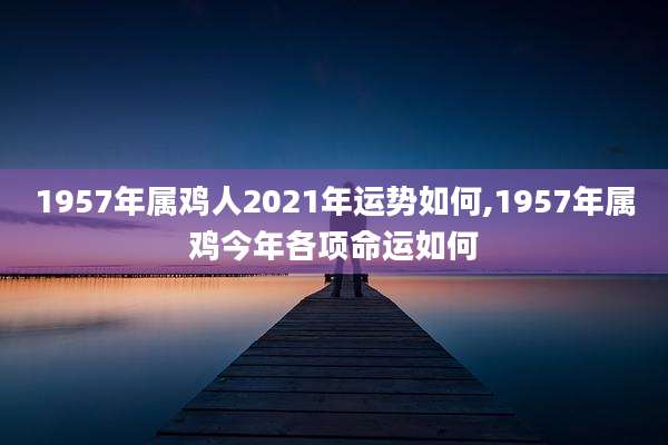 1957年属鸡人2021年运势如何,1957年属鸡今年各项命运如何