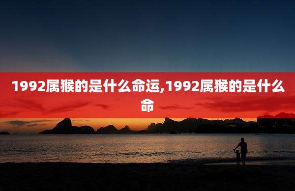 1992属猴的是什么命运,1992属猴的是什么命