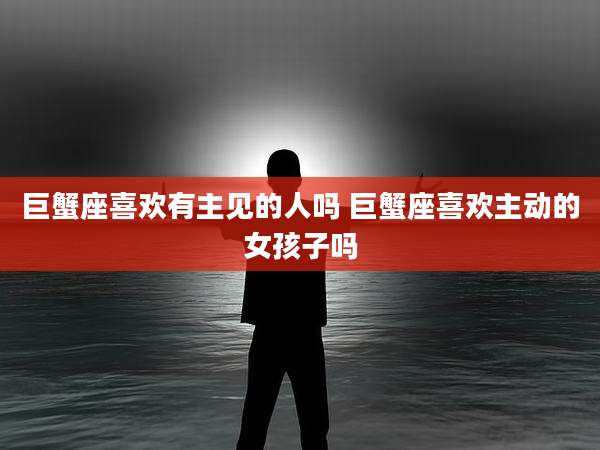 巨蟹座喜欢有主见的人吗 巨蟹座喜欢主动的女孩子吗