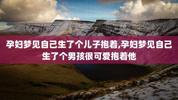 孕妇梦见自己生了个儿子抱着,孕妇梦见自己生了个男孩很可爱抱着他
