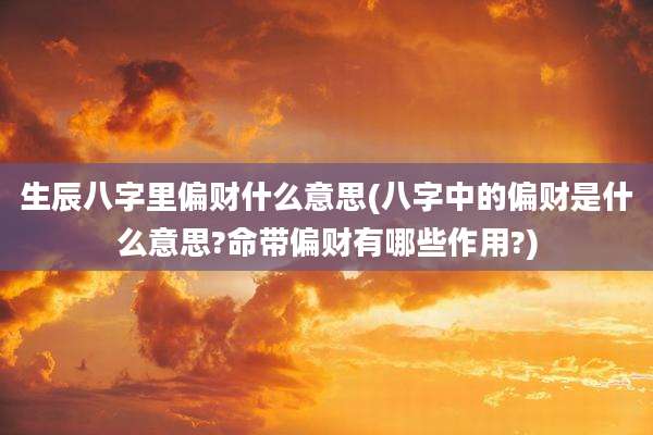 生辰八字里偏财什么意思(八字中的偏财是什么意思?命带偏财有哪些作用?)