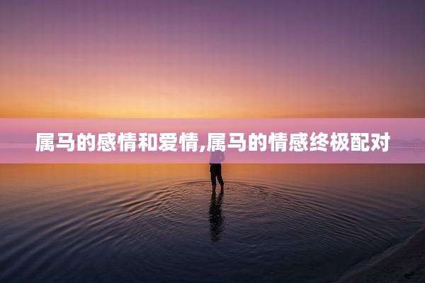 属马的感情和爱情,属马的情感终极配对