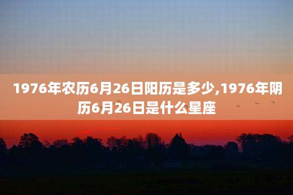 1976年农历6月26日阳历是多少,1976年阴历6月26日是什么星座
