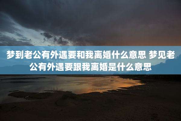梦到老公有外遇要和我离婚什么意思 梦见老公有外遇要跟我离婚是什么意思