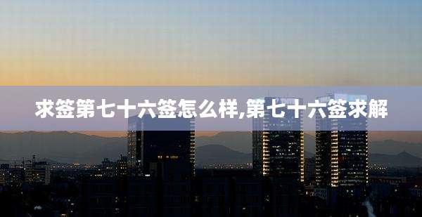 求签第七十六签怎么样,第七十六签求解