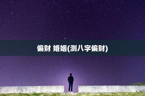 偏财 婚姻(测八字偏财)