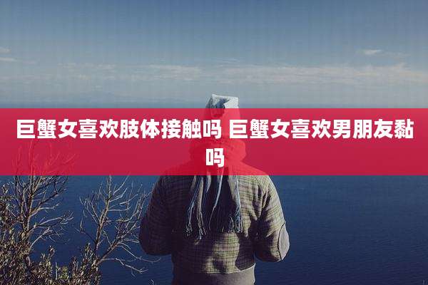 巨蟹女喜欢肢体接触吗 巨蟹女喜欢男朋友黏吗