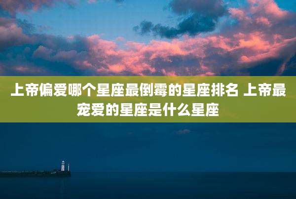 上帝偏爱哪个星座最倒霉的星座排名 上帝最宠爱的星座是什么星座