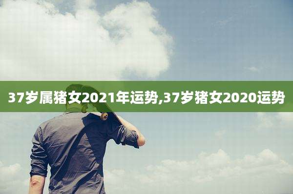 37岁属猪女2021年运势,37岁猪女2020运势