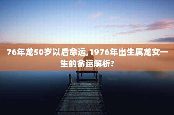 76年龙50岁以后命运,1976年出生属龙女一生的命运解析?