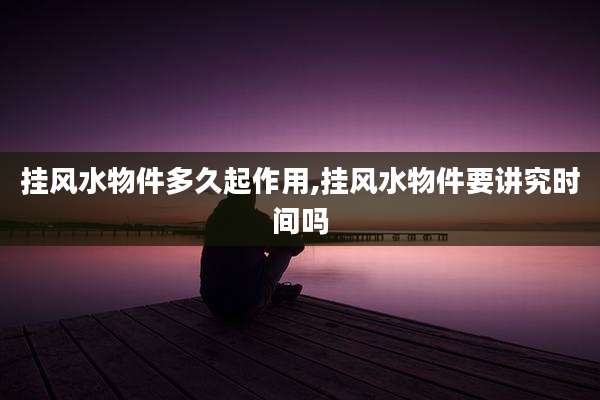 挂风水物件多久起作用,挂风水物件要讲究时间吗