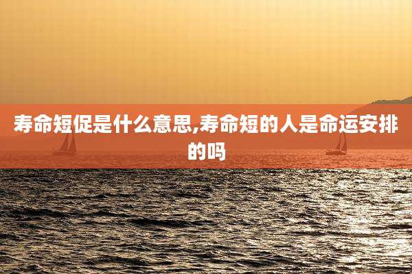 寿命短促是什么意思,寿命短的人是命运安排的吗