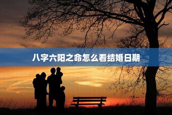 八字六阳之命怎么看结婚日期