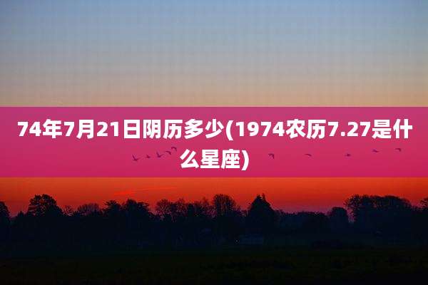 74年7月21日阴历多少(1974农历7.27是什么星座)