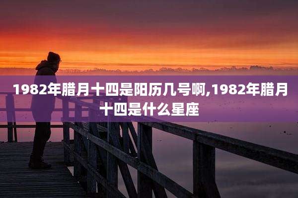 1982年腊月十四是阳历几号啊,1982年腊月十四是什么星座