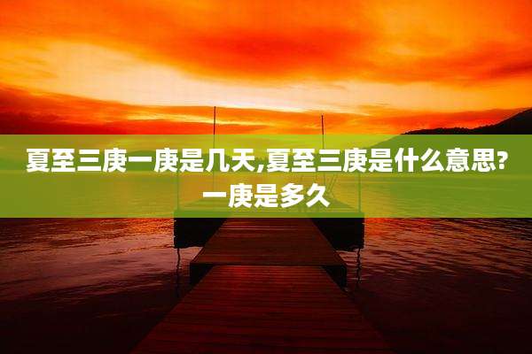 夏至三庚一庚是几天,夏至三庚是什么意思?一庚是多久