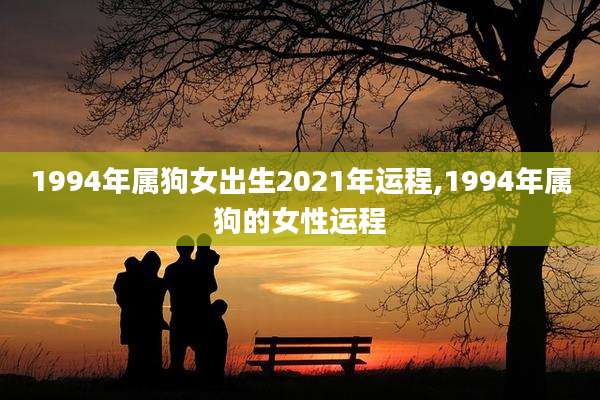 1994年属狗女出生2021年运程,1994年属狗的女性运程