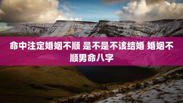命中注定婚姻不顺 是不是不该结婚 婚姻不顺男命八字