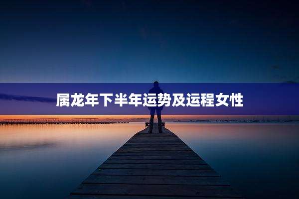 属龙年下半年运势及运程女性