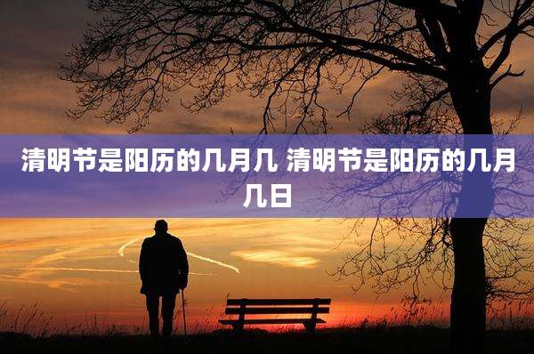 清明节是阳历的几月几 清明节是阳历的几月几日