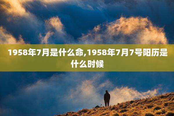 1958年7月是什么命,1958年7月7号阳历是什么时候