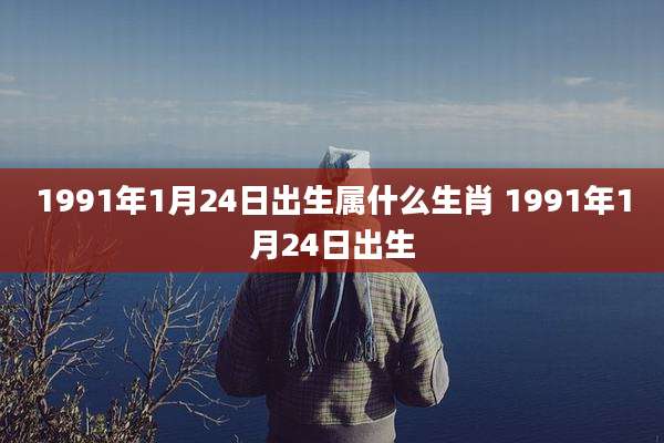 1991年1月24日出生属什么生肖 1991年1月24日出生
