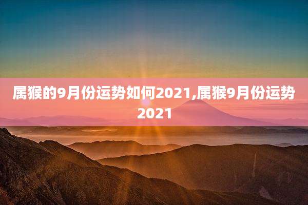 属猴的9月份运势如何2021,属猴9月份运势2021
