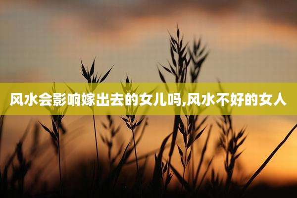 风水会影响嫁出去的女儿吗,风水不好的女人