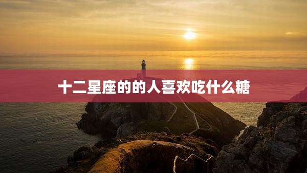 十二星座的的人喜欢吃什么糖