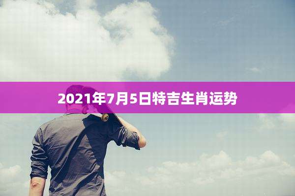 2021年7月5日特吉生肖运势