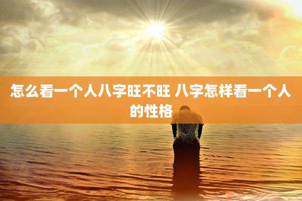怎么看一个人八字旺不旺 八字怎样看一个人的性格