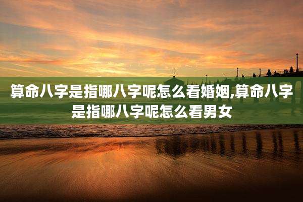 算命八字是指哪八字呢怎么看婚姻,算命八字是指哪八字呢怎么看男女