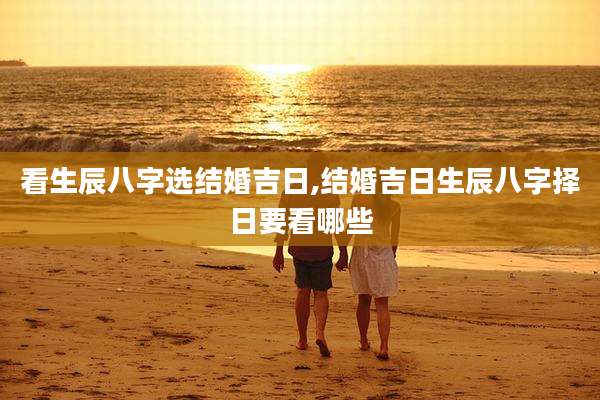 看生辰八字选结婚吉日,结婚吉日生辰八字择日要看哪些