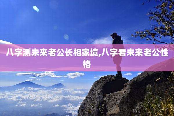 八字测未来老公长相家境,八字看未来老公性格
