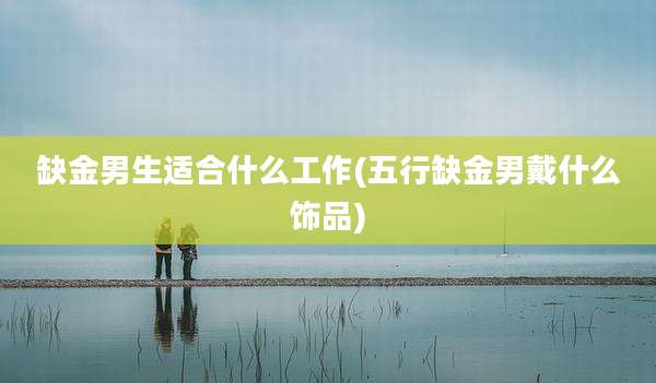 缺金男生适合什么工作(五行缺金男戴什么饰品)