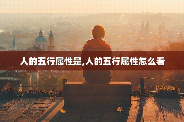 人的五行属性是,人的五行属性怎么看