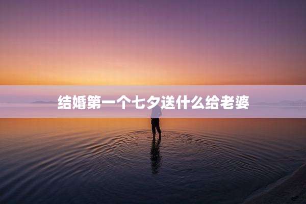 结婚第一个七夕送什么给老婆