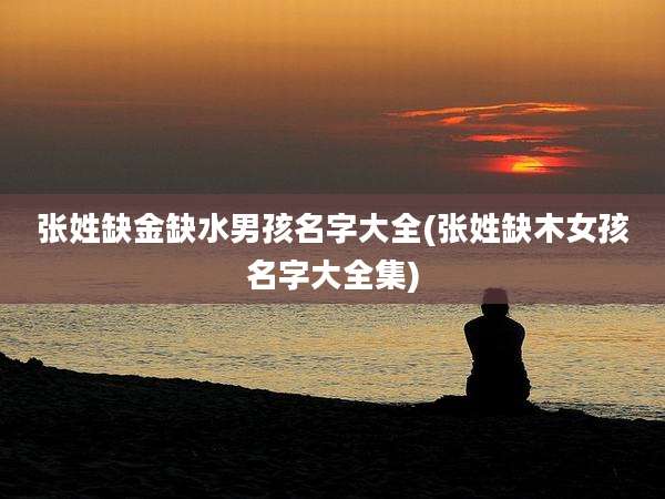 张姓缺金缺水男孩名字大全(张姓缺木女孩名字大全集)