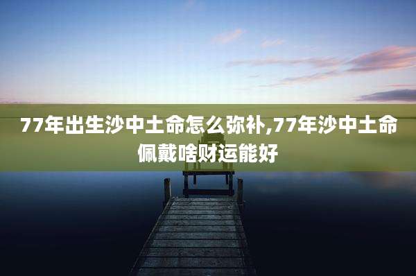 77年出生沙中土命怎么弥补,77年沙中土命佩戴啥财运能好