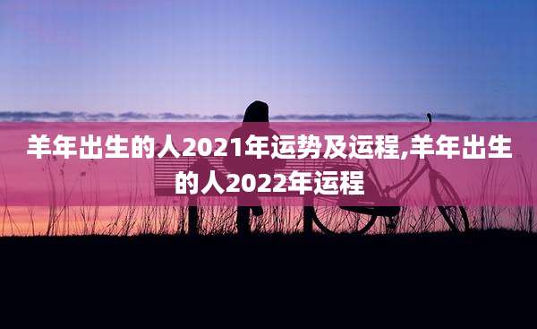 羊年出生的人2021年运势及运程,羊年出生的人2022年运程