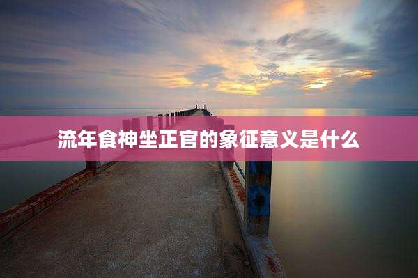 流年食神坐正官的象征意义是什么