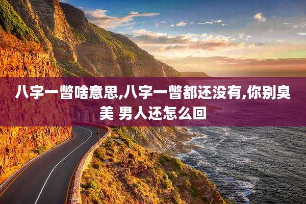八字一瞥啥意思,八字一瞥都还没有,你别臭美 男人还怎么回
