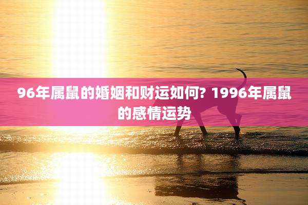 96年属鼠的婚姻和财运如何? 1996年属鼠的感情运势