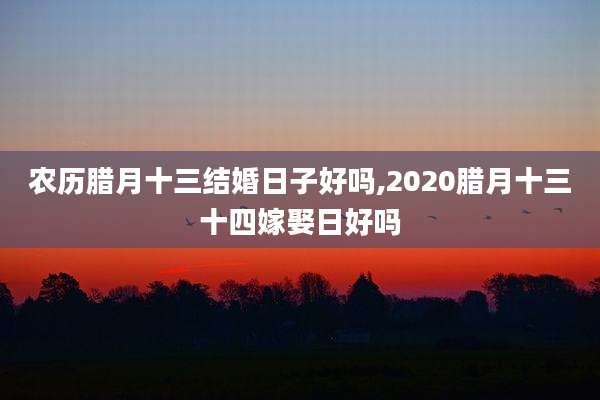 农历腊月十三结婚日子好吗,2020腊月十三十四嫁娶日好吗