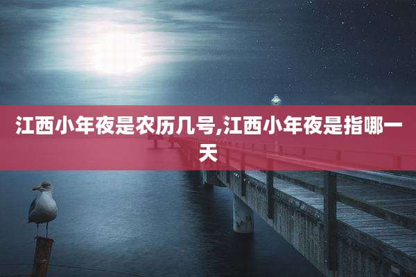 江西小年夜是农历几号,江西小年夜是指哪一天