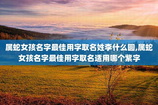 属蛇女孩名字最佳用字取名姓李什么圆,属蛇女孩名字最佳用字取名适用哪个紫字