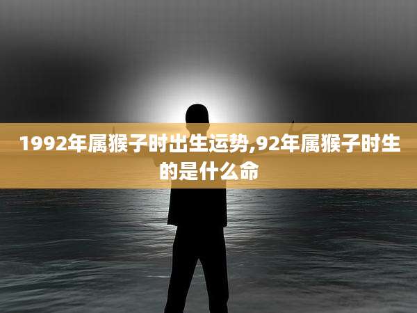 1992年属猴子时出生运势,92年属猴子时生的是什么命